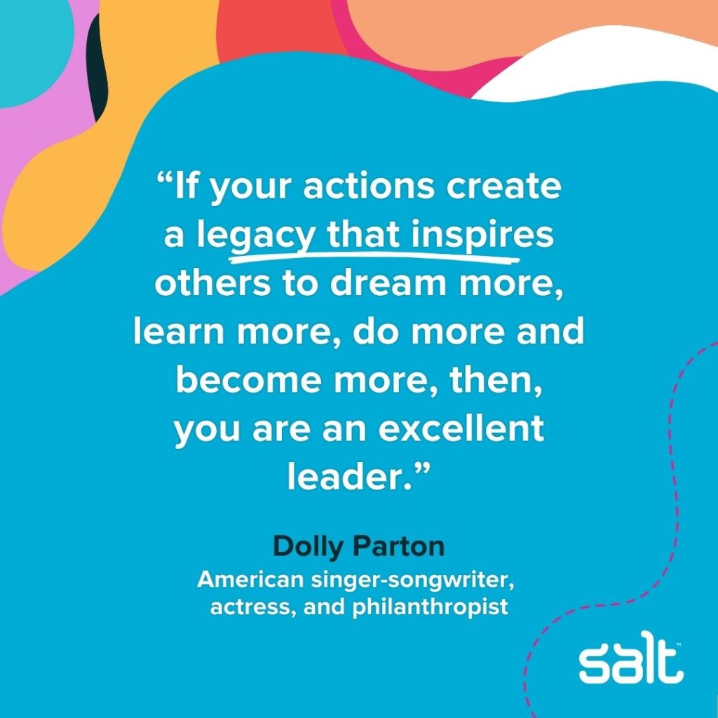 Quote about inspiring leaders: “If your actions create a legacy that inspires others to dream more, learn more, do more and become more, then, you are an excellent leader.” Dolly Parton, American singer-songwriter, actress, and philanthropist
