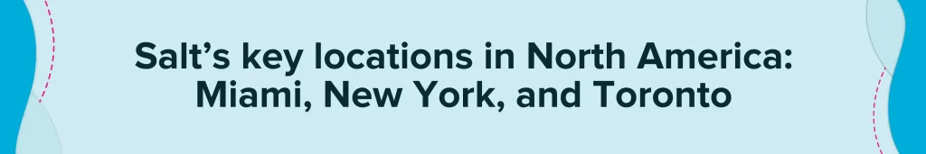 Salt’s key locations in North America: Miami, New York, and Toronto