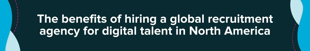 The benefits of hiring a global recruitment agency for digital talent in North America